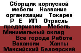 Сборщик корпусной мебели › Название организации ­ Токарев Р. Е., ИП › Отрасль предприятия ­ Мебель › Минимальный оклад ­ 40 000 - Все города Работа » Вакансии   . Ханты-Мансийский,Белоярский г.